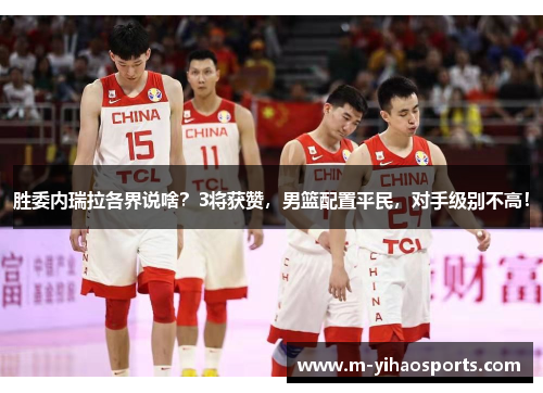 胜委内瑞拉各界说啥？3将获赞，男篮配置平民，对手级别不高！